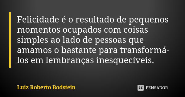 Felicidade é o resultado de pequenos momentos ocupados com coisas simples ao lado de pessoas que amamos o bastante para transformá-los em lembranças inesquecíve... Frase de Luiz Roberto Bodstein.