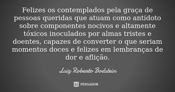 Felizes os contemplados pela graça de pessoas queridas que atuam como antídoto sobre componentes nocivos e altamente tóxicos inoculados por almas tristes e doen... Frase de Luiz Roberto Bodstein.