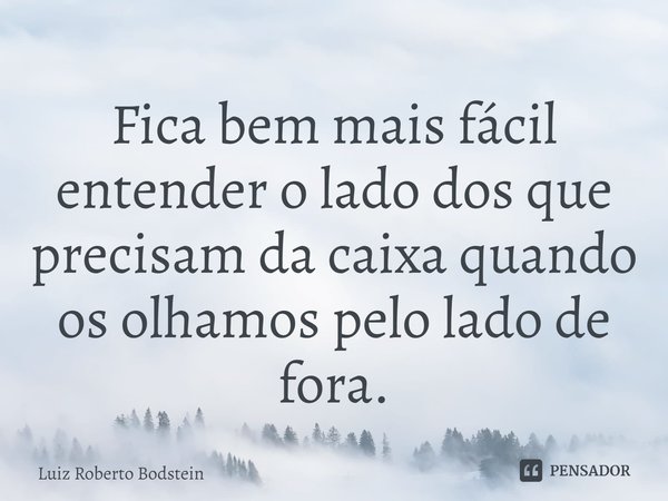 ⁠Fica bem mais fácil entender o lado dos que precisam da caixa quando os olhamos pelo lado de fora.... Frase de Luiz Roberto Bodstein.