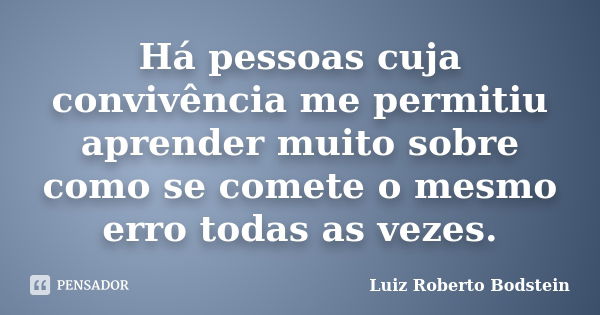 Há pessoas cuja convivência me permitiu aprender muito sobre como se comete o mesmo erro todas as vezes.... Frase de Luiz Roberto Bodstein.