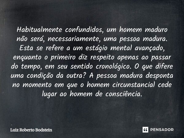 Habitualmente confundidos, um homem maduro não será, necessariamente, uma pessoa madura. Esta se refere a um estágio mental avançado, enquanto o primeiro diz r... Frase de Luiz Roberto Bodstein.
