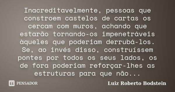 Inacreditavelmente, pessoas que constroem castelos de cartas os cercam com muros, achando que estarão tornando-os impenetráveis àqueles que poderiam derrubá-los... Frase de Luiz Roberto Bodstein.