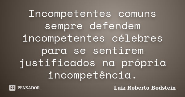 Incompetentes comuns sempre defendem incompetentes célebres para se sentirem justificados na própria incompetência.... Frase de Luiz Roberto Bodstein.