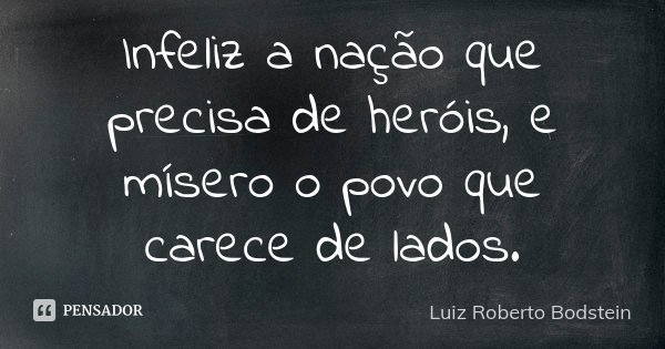 Infeliz a nação que precisa de heróis, e mísero o povo que carece de lados.... Frase de Luiz Roberto Bodstein.