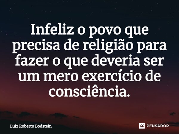 ⁠⁠Infeliz o povo que precisa de religião para fazer o que deveria ser um mero exercício de consciência.... Frase de Luiz Roberto Bodstein.
