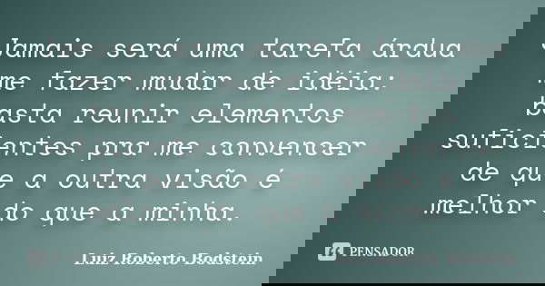 Jamais será uma tarefa árdua me fazer mudar de idéia: basta reunir elementos suficientes pra me convencer de que a outra visão é melhor do que a minha.... Frase de Luiz Roberto Bodstein.