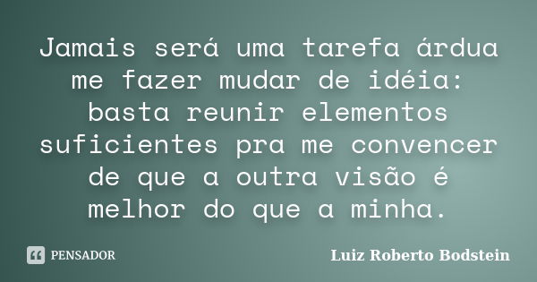 Jamais será uma tarefa árdua me fazer mudar de idéia: basta reunir elementos suficientes pra me convencer de que a outra visão é melhor do que a minha.... Frase de Luiz Roberto Bodstein.