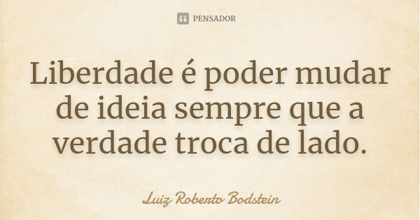 Liberdade é poder mudar de ideia sempre que a verdade troca de lado.... Frase de Luiz Roberto Bodstein.