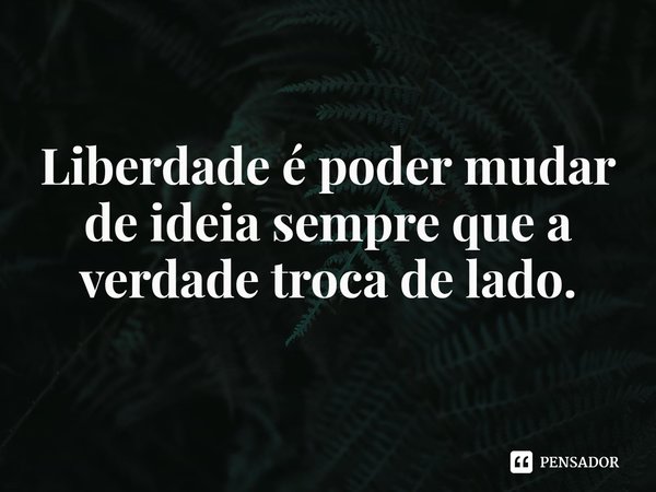 ⁠Liberdade é poder mudar de ideia sempre que a verdade troca de lado.... Frase de Luiz Roberto Bodstein.