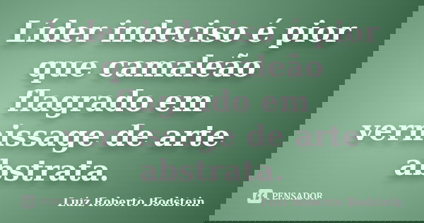 Líder indeciso é pior que camaleão flagrado em vernissage de arte abstrata.... Frase de Luiz Roberto Bodstein.