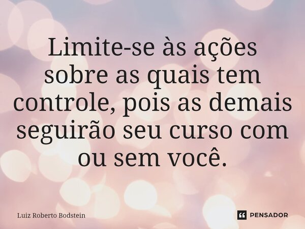 ⁠Limite-se às ações sobre as quais tem controle, pois as demais seguirão seu curso com ou sem você.... Frase de Luiz Roberto Bodstein.