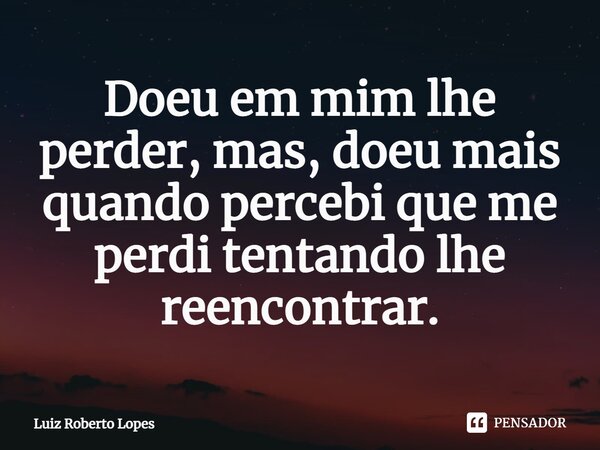 ⁠Doeu em mim lhe perder, mas, doeu mais quando percebi que me perdi tentando lhe reencontrar.... Frase de Luiz Roberto Lopes.