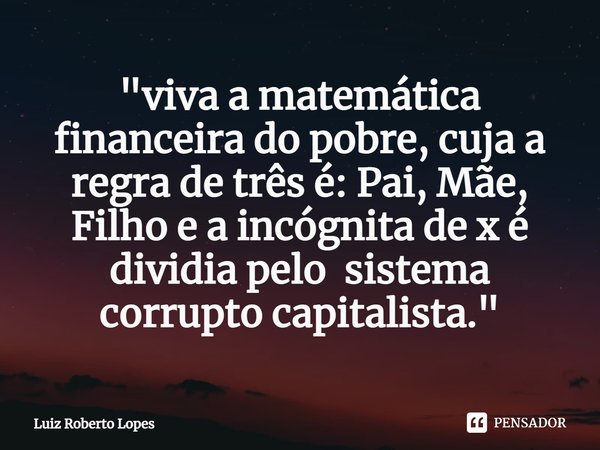"⁠viva a matemática financeira do pobre, cuja a regra de três é: Pai, Mãe, Filho e a incógnita de x é dividia pelo sistema corrupto capitalista."... Frase de Luiz Roberto Lopes.