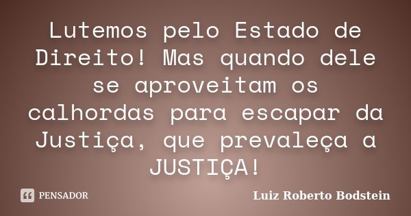 Lutemos pelo Estado de Direito! Mas quando dele se aproveitam os calhordas para escapar da Justiça, que prevaleça a JUSTIÇA!... Frase de Luiz Roberto Bodstein.
