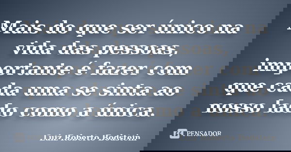 Mais do que ser único na vida das pessoas, importante é fazer com que cada uma se sinta ao nosso lado como a única.... Frase de Luiz Roberto Bodstein.