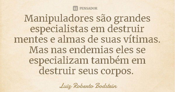 Manipuladores são grandes especialistas em destruir mentes e almas de suas vítimas. Mas nas endemias eles se especializam também em destruir seus corpos.... Frase de Luiz Roberto Bodstein.