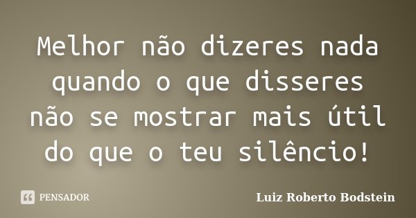 Melhor não dizeres nada quando o que disseres não se mostrar mais útil do que o teu silêncio!... Frase de Luiz Roberto Bodstein.