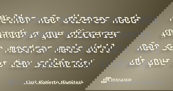 Melhor não dizeres nada quando o que disseres não se mostrar mais útil do que o teu silêncio!... Frase de Luiz Roberto Bodstein.