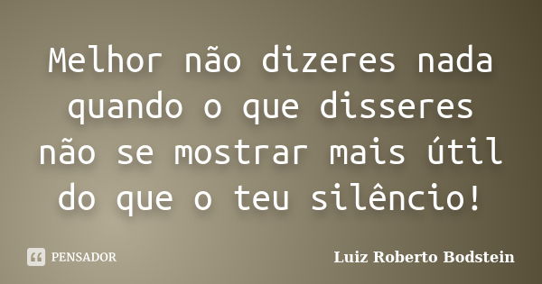 Melhor não dizeres nada quando o que disseres não se mostrar mais útil do que o teu silêncio!... Frase de Luiz Roberto Bodstein.