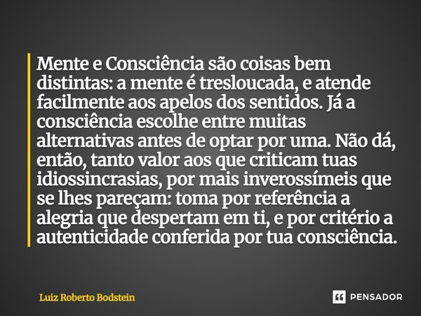 Mente e Consciência são coisas bem distintas: a mente é tresloucada, e atende facilmente aos apelos dos sentidos. Já a consciência escolhe entre muitas alterna... Frase de Luiz Roberto Bodstein.