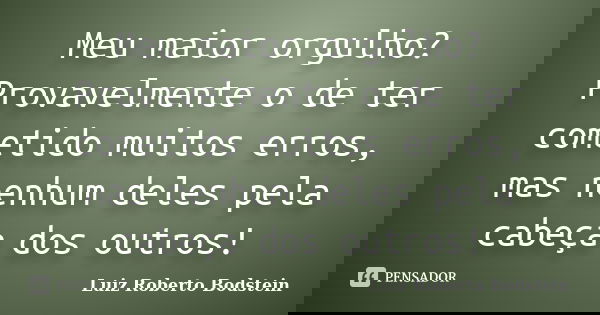 Meu maior orgulho? Provavelmente o de ter cometido muitos erros, mas nenhum deles pela cabeça dos outros!... Frase de Luiz Roberto Bodstein.
