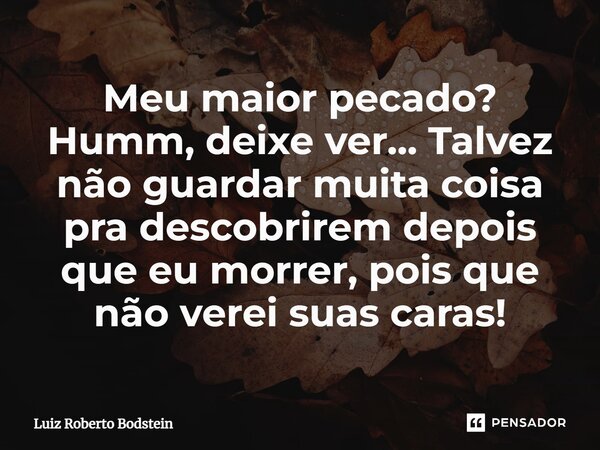 ⁠Meu maior pecado? Humm, deixe ver... Talvez não guardar muita coisa pra descobrirem depois que eu morrer, pois que não verei suas caras!... Frase de Luiz Roberto Bodstein.