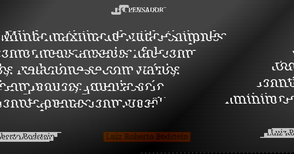 Minha máxima de vida é simples como meus anseios: fale com todos, relacione-se com vários, confie em poucos, queira só o mínimo e conte apenas com você!... Frase de Luiz Roberto Bodstein.