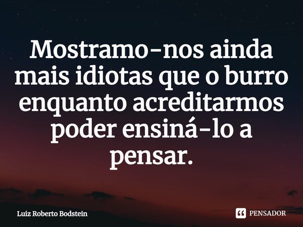 ⁠⁠Mostramo-nos ainda mais idiotas que o burro enquanto acreditarmos poder ensiná-lo a pensar.... Frase de Luiz Roberto Bodstein.