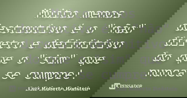 Muito menos destrutivo é o "não" direto e definitivo do que o "sim" que nunca se cumpre!... Frase de Luiz Roberto Bodstein.