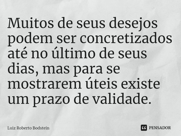 ⁠Muitos de seus desejos podem ser concretizados até no último de seus dias, mas para se mostrarem úteis existe um prazo de validade.... Frase de Luiz Roberto Bodstein.