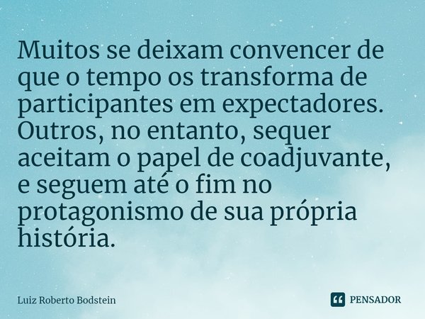 Muitos se deixam convencer de que o tempo os transforma de participantes em expectadores. Outros, no entanto, sequer aceitam o papel de coadjuvante, e seguem a... Frase de Luiz Roberto Bodstein.