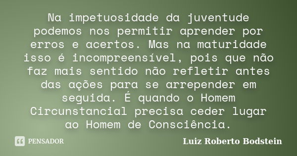 Na impetuosidade da juventude podemos nos permitir aprender por erros e acertos. Mas na maturidade isso é incompreensível, pois que não faz mais sentido não ref... Frase de Luiz Roberto Bodstein.