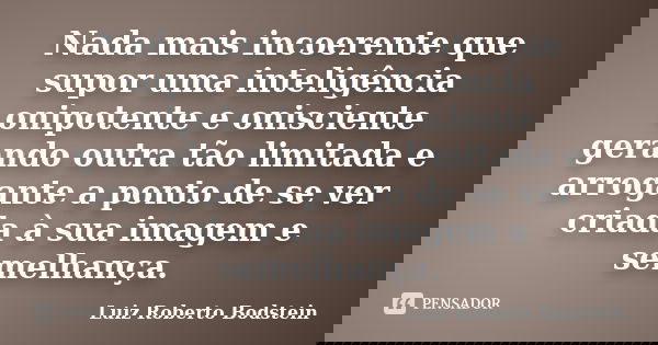 Nada mais incoerente que supor uma inteligência onipotente e onisciente gerando outra tão limitada e arrogante a ponto de se ver criada à sua imagem e semelhanç... Frase de Luiz Roberto Bodstein.