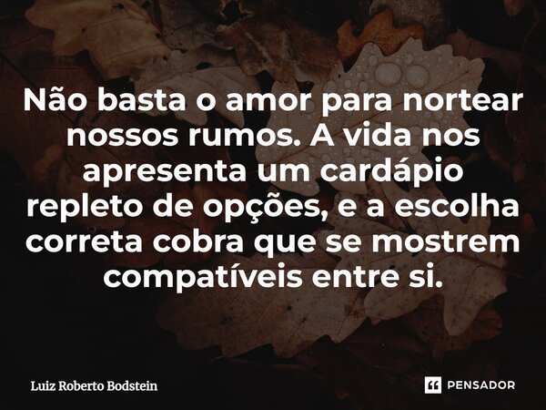 Não basta o amor para nortear nossos rumos. A vida nos apresenta um cardápio repleto de opções, e a escolha correta cobra que se mostrem compatíveis entre si.⁠... Frase de Luiz Roberto Bodstein.