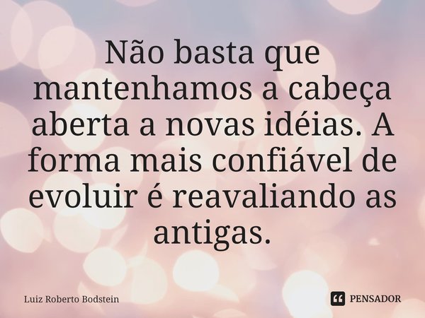 ⁠Não basta que mantenhamos a cabeça aberta a novas idéias. A forma mais confiável de evoluir é reavaliando as antigas.... Frase de Luiz Roberto Bodstein.