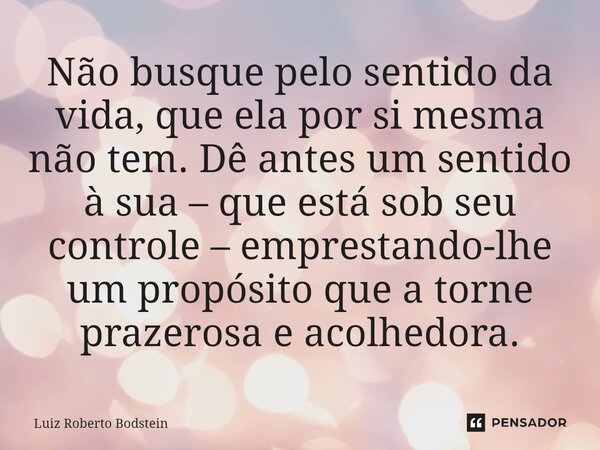 ⁠⁠Não busque pelo sentido da vida, que ela por si mesma não tem. Dê antes um sentido à sua – que está sob seu controle – emprestando-lhe um propósito que a torn... Frase de Luiz Roberto Bodstein.