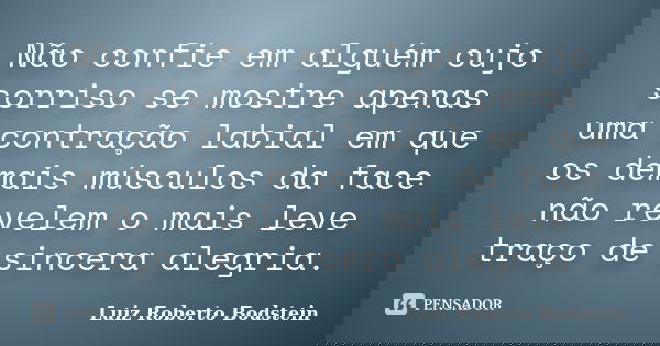 Não confie em alguém cujo sorriso se mostre apenas uma contração labial em que os demais músculos da face não revelem o mais leve traço de sincera alegria.... Frase de Luiz Roberto Bodstein.
