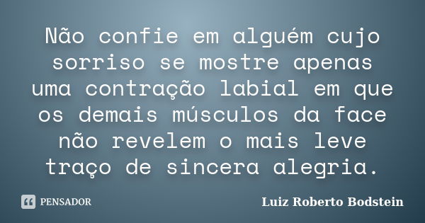 Não confie em alguém cujo sorriso se mostre apenas uma contração labial em que os demais músculos da face não revelem o mais leve traço de sincera alegria.... Frase de Luiz Roberto Bodstein.