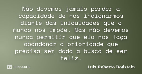 Não devemos jamais perder a capacidade de nos indignarmos diante das iniquidades que o mundo nos impõe. Mas não devemos nunca permitir que ela nos faça abandona... Frase de Luiz Roberto Bodstein.