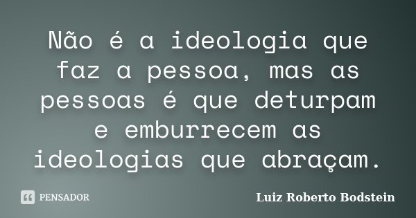 Não é a ideologia que faz a pessoa, mas as pessoas é que deturpam e emburrecem as ideologias que abraçam.... Frase de Luiz Roberto Bodstein.