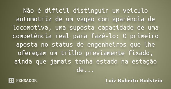 Não é difícil distinguir um veículo automotriz de um vagão com aparência de locomotiva, uma suposta capacidade de uma competência real para fazê-lo: O primeiro ... Frase de Luiz Roberto Bodstein.