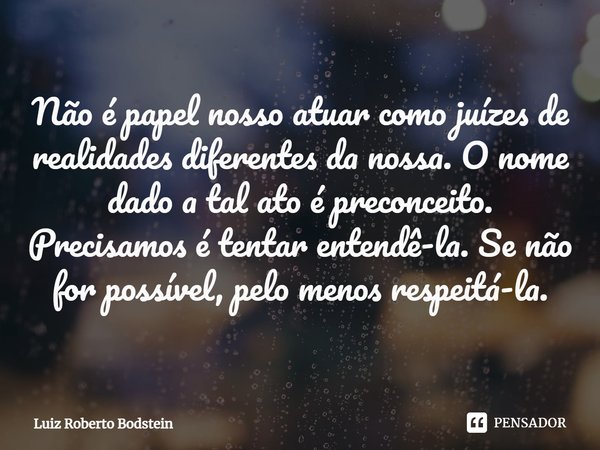 ⁠Não é papel nosso atuar como juízes de realidades diferentes da nossa. O nome dado a tal ato é preconceito. Precisamos é tentar entendê-la. Se não for possível... Frase de Luiz Roberto Bodstein.