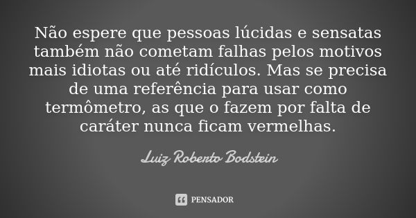 Não espere que pessoas lúcidas e sensatas também não cometam falhas pelos motivos mais idiotas ou até ridículos. Mas se precisa de uma referência para usar como... Frase de Luiz Roberto Bodstein.