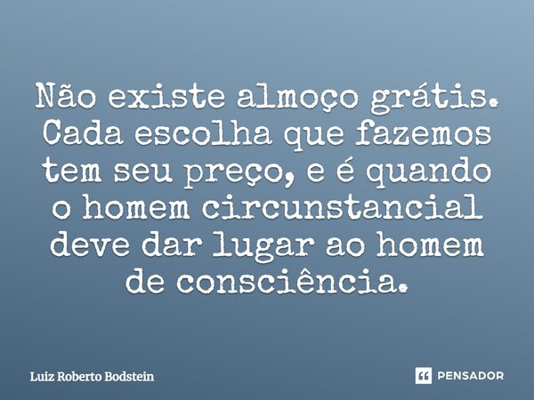 ⁠Não existe almoço grátis. Cada escolha que fazemos tem seu preço, e é quando o homem circunstancial deve dar lugar ao homem de consciência.... Frase de Luiz Roberto Bodstein.