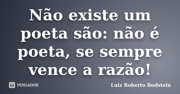 Não existe um poeta são: não é poeta, se sempre vence a razão!... Frase de Luiz Roberto Bodstein.