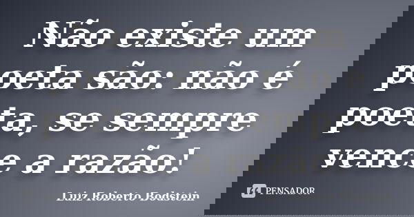 Não existe um poeta são: não é poeta, se sempre vence a razão!... Frase de Luiz Roberto Bodstein.