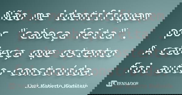 Não me identifiquem por "cabeça feita". A cabeça que ostento foi auto-construída.... Frase de Luiz Roberto Bodstein.