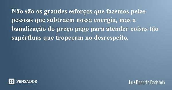 Não são os grandes esforços que fazemos pelas pessoas que subtraem nossa energia, mas a banalização do preço pago para atender coisas tão supérfluas que tropeça... Frase de Luiz Roberto Bodstein.