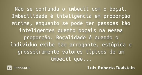 Não se confunda o imbecil com o boçal. Imbecilidade é inteligência em proporção mínima, enquanto se pode ter pessoas tão inteligentes quanto boçais na mesma pro... Frase de Luiz Roberto Bodstein.