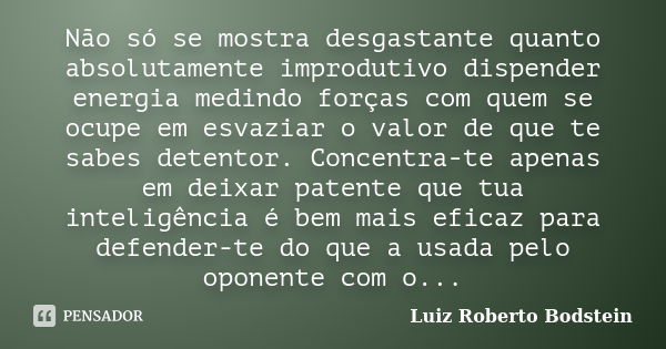 Não só se mostra desgastante quanto absolutamente improdutivo dispender energia medindo forças com quem se ocupe em esvaziar o valor de que te sabes detentor. C... Frase de Luiz Roberto Bodstein.